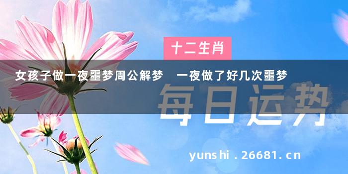 女孩子做一夜噩梦周公解梦 一夜做了好几次噩梦